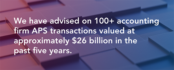 We have advised on 100+ accounting firm APS transactions valued at approximately $26 billion in the past five years